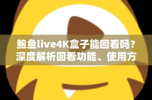 鲍鱼live4K盒子能回看吗?深度解析回看功能、使用方法与常见问题全指南 鲍鱼live4K盒子能回看吗?深度解析回看功能、使用方法与常见问题全指南