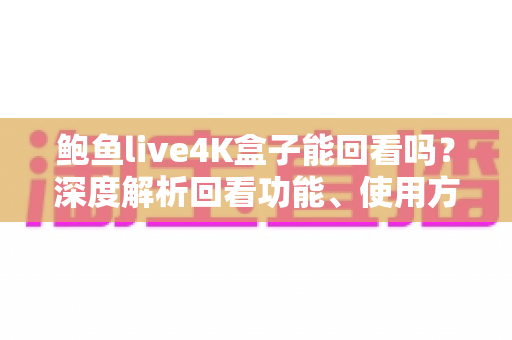 鲍鱼live4K盒子能回看吗?深度解析回看功能、使用方法与常见问题全指南 鲍鱼live4K盒子能回看吗?深度解析回看功能、使用方法与常见问题全指南