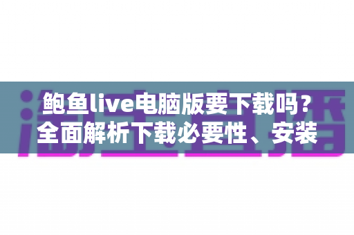 鲍鱼live电脑版要下载吗?全面解析下载必要性、安装方式与安全注意事项 鲍鱼live电脑版要下载吗?全面解析下载必要性、安装方式与安全注意事项