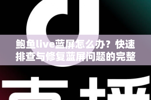 鲍鱼live蓝屏怎么办？快速排查与修复蓝屏问题的完整实用指南