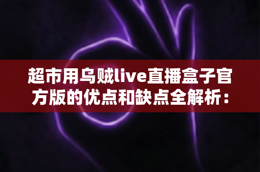 超市用乌贼live直播盒子官方版的优点和缺点全解析:超市直播带货设备的深度评测与选购指南 超市用乌贼live直播盒子官方版的优点和缺点全解析:超市直播带货设备的深度评测与选购指南