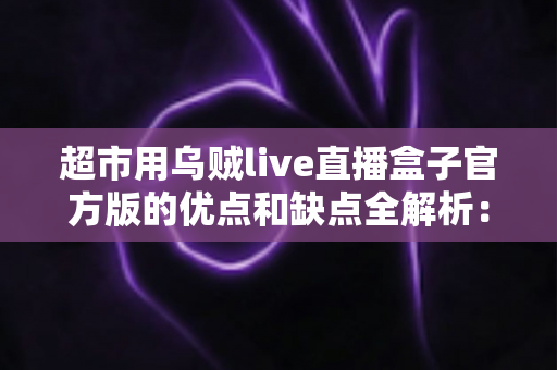 超市用乌贼live直播盒子官方版的优点和缺点全解析:超市直播带货设备的深度评测与选购指南 超市用乌贼live直播盒子官方版的优点和缺点全解析:超市直播带货设备的深度评测与选购指南