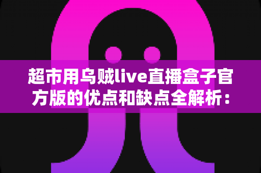 超市用乌贼live直播盒子官方版的优点和缺点全解析：超市直播带货设备的深度评测与选购指南
