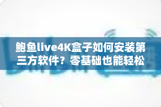 鲍鱼live4K盒子如何安装第三方软件？零基础也能轻松搞定的完整安装教程