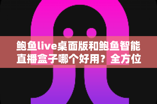 鲍鱼live桌面版和鲍鱼智能直播盒子哪个好用?全方位深度对比助你选对直播利器 鲍鱼live桌面版和鲍鱼智能直播盒子哪个好用?全方位深度对比助你选对直播利器