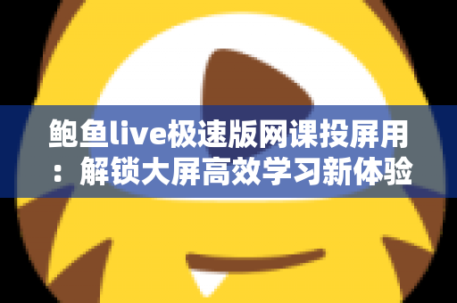 鲍鱼live极速版网课投屏用：解锁大屏高效学习新体验的完整指南