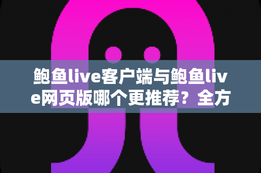 鲍鱼live客户端与鲍鱼live网页版哪个更推荐?全方位深度对比分析,帮你找到最适合的观看方式 鲍鱼live客户端与鲍鱼live网页版哪个更推荐?全方位深度对比分析,帮你找到最适合的观看方式