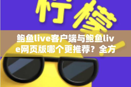 鲍鱼live客户端与鲍鱼live网页版哪个更推荐?全方位深度对比分析,帮你找到最适合的观看方式 鲍鱼live客户端与鲍鱼live网页版哪个更推荐?全方位深度对比分析,帮你找到最适合的观看方式