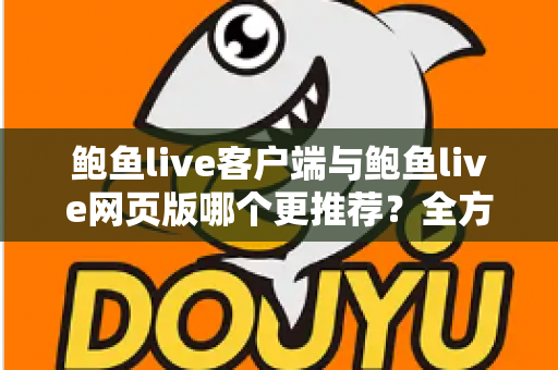 鲍鱼live客户端与鲍鱼live网页版哪个更推荐?全方位深度对比分析,帮你找到最适合的观看方式 鲍鱼live客户端与鲍鱼live网页版哪个更推荐?全方位深度对比分析,帮你找到最适合的观看方式