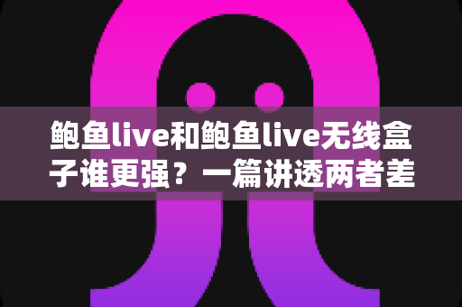 鲍鱼live和鲍鱼live无线盒子谁更强？一篇讲透两者差异的深度对比指南