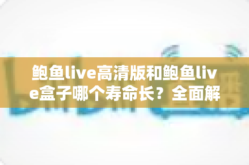 鲍鱼live高清版和鲍鱼live盒子哪个寿命长?全面解析与选购指南 鲍鱼live高清版和鲍鱼live盒子哪个寿命长?全面解析与选购指南