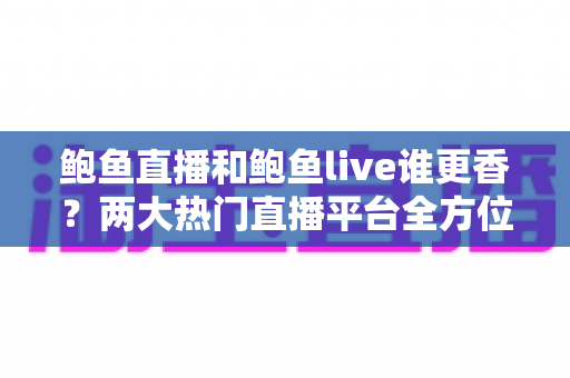 鲍鱼直播和鲍鱼live谁更香?两大热门直播平台全方位深度对比测评 鲍鱼直播和鲍鱼live谁更香?两大热门直播平台全方位深度对比测评