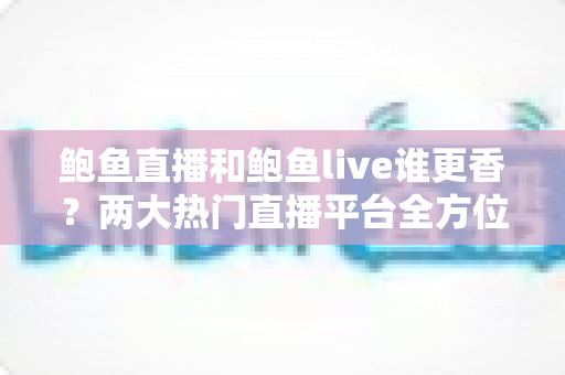 鲍鱼直播和鲍鱼live谁更香?两大热门直播平台全方位深度对比测评 鲍鱼直播和鲍鱼live谁更香?两大热门直播平台全方位深度对比测评