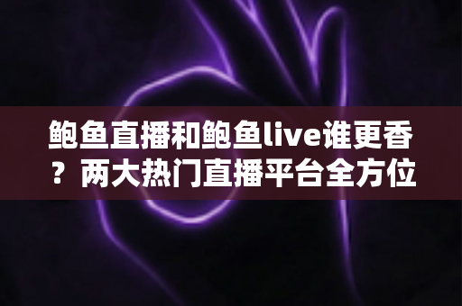 鲍鱼直播和鲍鱼live谁更香?两大热门直播平台全方位深度对比测评 鲍鱼直播和鲍鱼live谁更香?两大热门直播平台全方位深度对比测评
