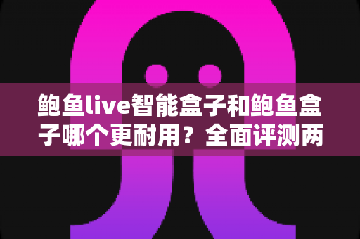 鲍鱼live智能盒子和鲍鱼盒子哪个更耐用？全面评测两款电视盒子的使用寿命与选购攻略