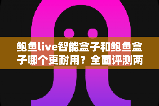 鲍鱼live智能盒子和鲍鱼盒子哪个更耐用？全面评测两款电视盒子的使用寿命与选购攻略