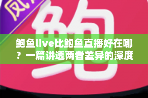 鲍鱼live比鲍鱼直播好在哪？一篇讲透两者差异的深度对比指南