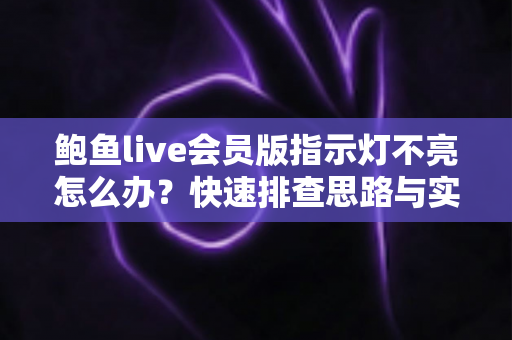 鲍鱼live会员版指示灯不亮怎么办？快速排查思路与实用解决方案全指南