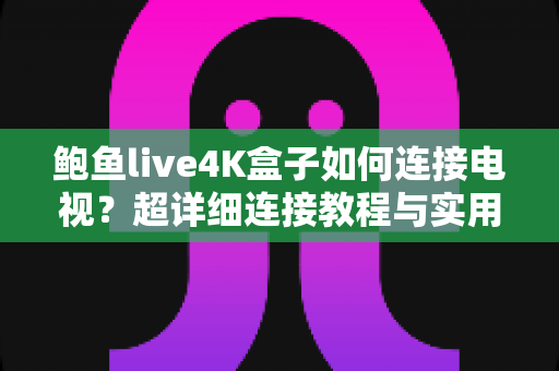 鲍鱼live4K盒子如何连接电视？超详细连接教程与实用技巧全面解析