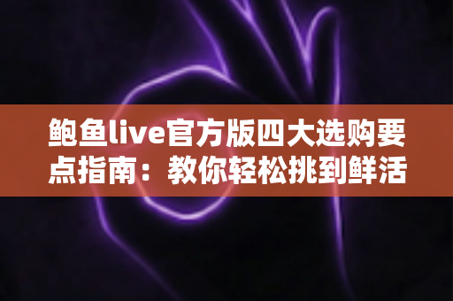 鲍鱼live官方版四大选购要点指南:教你轻松挑到鲜活肥美的优质鲍鱼 鲍鱼live官方版四大选购要点指南:教你轻松挑到鲜活肥美的优质鲍鱼