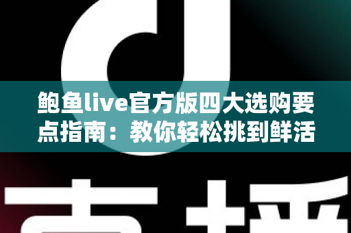 鲍鱼live官方版四大选购要点指南:教你轻松挑到鲜活肥美的优质鲍鱼 鲍鱼live官方版四大选购要点指南:教你轻松挑到鲜活肥美的优质鲍鱼