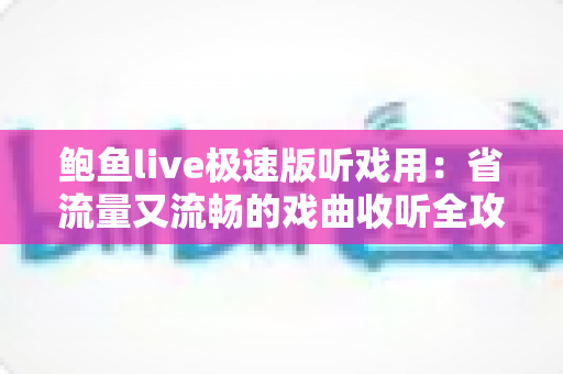 鲍鱼live极速版听戏用：省流量又流畅的戏曲收听全攻略