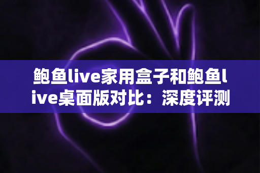 鲍鱼live家用盒子和鲍鱼live桌面版对比:深度评测帮你找到最适合的观看方式与选购指南 鲍鱼live家用盒子和鲍鱼live桌面版对比:深度评测帮你找到最适合的观看方式与选购指南