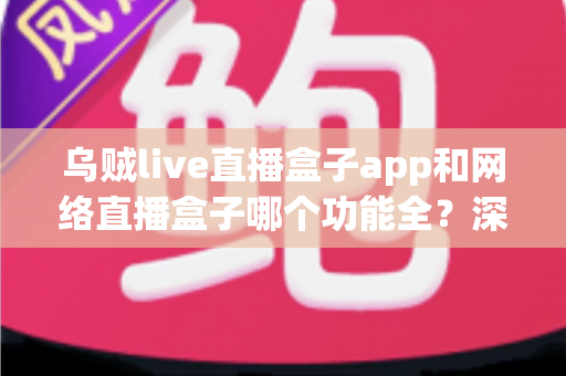 乌贼live直播盒子app和网络直播盒子哪个功能全?深度功能对比与选购全解析 乌贼live直播盒子app和网络直播盒子哪个功能全?深度功能对比与选购全解析