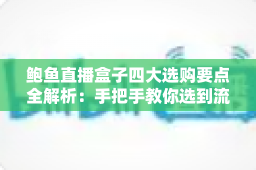 鲍鱼直播盒子四大选购要点全解析:手把手教你选到流畅稳定又安心的直播盒子 鲍鱼直播盒子四大选购要点全解析:手把手教你选到流畅稳定又安心的直播盒子