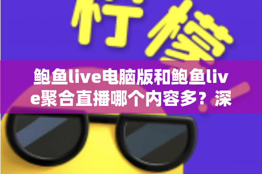 鲍鱼live电脑版和鲍鱼live聚合直播哪个内容多?深度解析两大版本内容量、功能与使用体验的完整指南 鲍鱼live电脑版和鲍鱼live聚合直播哪个内容多?深度解析两大版本内容量、功能与使用体验的完整指南