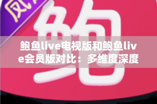 鲍鱼live电视版和鲍鱼live会员版对比：多维度深度解析，助你选出最适合自己的直播观看方案