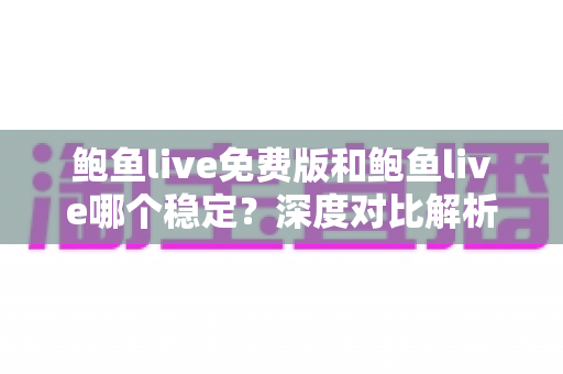 鲍鱼live免费版和鲍鱼live哪个稳定?深度对比解析与实用选择指南 鲍鱼live免费版和鲍鱼live哪个稳定?深度对比解析与实用选择指南