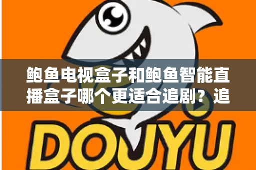 鲍鱼电视盒子和鲍鱼智能直播盒子哪个更适合追剧？追剧党必看的深度选购指南