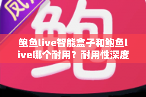 鲍鱼live智能盒子和鲍鱼live哪个耐用？耐用性深度对比与选购全指南