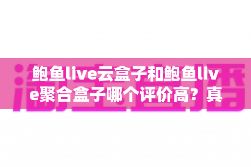 鲍鱼live云盒子和鲍鱼live聚合盒子哪个评价高？真实口碑深度对比与选购全攻略
