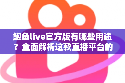 鲍鱼live官方版有哪些用途？全面解析这款直播平台的核心功能与实用价值