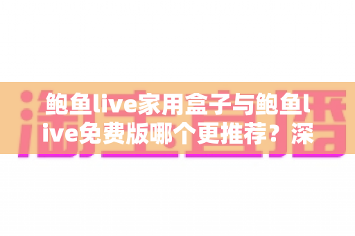 鲍鱼live家用盒子与鲍鱼live免费版哪个更推荐？深度对比分析与选购指南