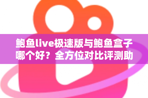 鲍鱼live极速版与鲍鱼盒子哪个好?全方位对比评测助你找到最佳选择 鲍鱼live极速版与鲍鱼盒子哪个好?全方位对比评测助你找到最佳选择