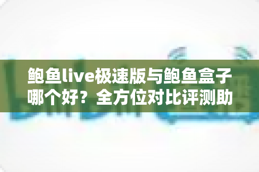 鲍鱼live极速版与鲍鱼盒子哪个好?全方位对比评测助你找到最佳选择 鲍鱼live极速版与鲍鱼盒子哪个好?全方位对比评测助你找到最佳选择