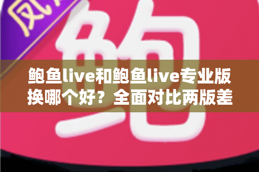 鲍鱼live和鲍鱼live专业版换哪个好？全面对比两版差异，帮你找到最适合自己的选择