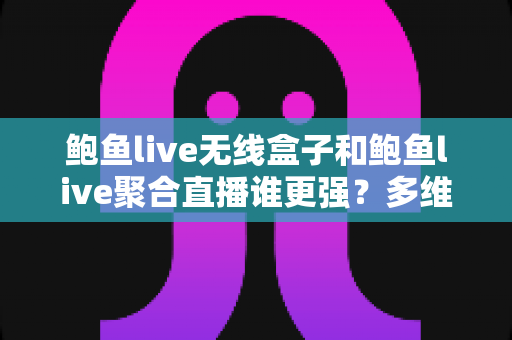 鲍鱼live无线盒子和鲍鱼live聚合直播谁更强？多维度深度对比帮你做出明智选择