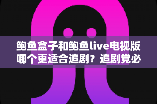 鲍鱼盒子和鲍鱼live电视版哪个更适合追剧？追剧党必看的深度对比测评与选购指南