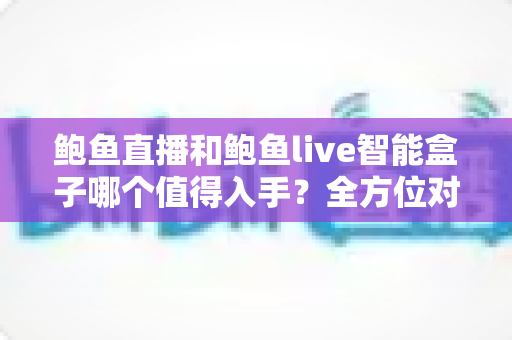 鲍鱼直播和鲍鱼live智能盒子哪个值得入手？全方位对比测评帮你做出明智选择