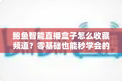 鲍鱼智能直播盒子怎么收藏频道?零基础也能秒学会的完整收藏教程 鲍鱼智能直播盒子怎么收藏频道?零基础也能秒学会的完整收藏教程