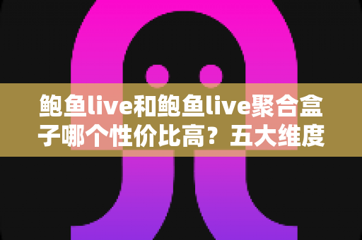 鲍鱼live和鲍鱼live聚合盒子哪个性价比高?五大维度深度对比,帮你选对不选贵 鲍鱼live和鲍鱼live聚合盒子哪个性价比高?五大维度深度对比,帮你选对不选贵