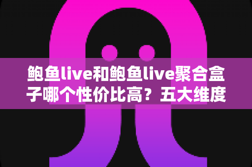 鲍鱼live和鲍鱼live聚合盒子哪个性价比高?五大维度深度对比,帮你选对不选贵 鲍鱼live和鲍鱼live聚合盒子哪个性价比高?五大维度深度对比,帮你选对不选贵
