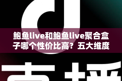鲍鱼live和鲍鱼live聚合盒子哪个性价比高？五大维度深度对比，帮你选对不选贵
