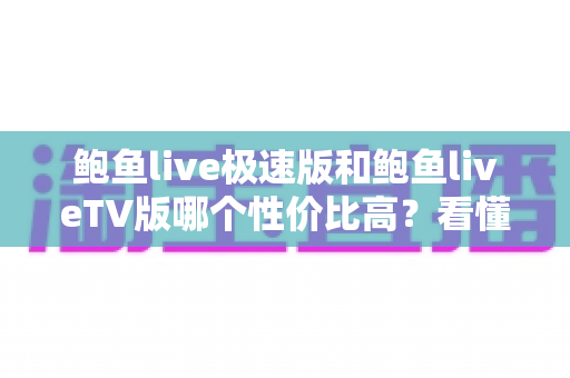 鲍鱼live极速版和鲍鱼liveTV版哪个性价比高？看懂版本差异，选对不选贵的全维度指南