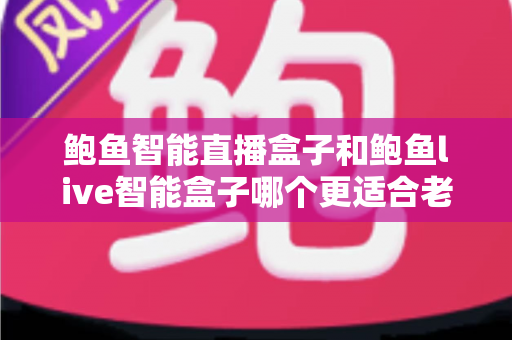 鲍鱼智能直播盒子和鲍鱼live智能盒子哪个更适合老人用？——2025年孝心选购深度指南