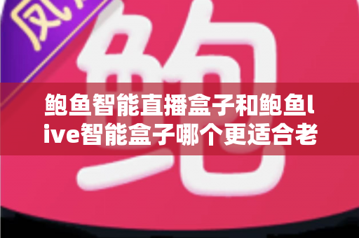 鲍鱼智能直播盒子和鲍鱼live智能盒子哪个更适合老人用？——2025年孝心选购深度指南